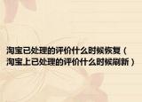 淘寶已處理的評(píng)價(jià)什么時(shí)候恢復(fù)（淘寶上已處理的評(píng)價(jià)什么時(shí)候刷新）