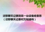 遷移聊天記錄到另一臺設備啥意思（遷移聊天記錄對方知道嗎）