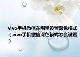 vivo手機(jī)微信在哪里設(shè)置深色模式（vivo手機(jī)微信深色模式怎么設(shè)置）