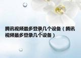 騰訊視頻最多登錄幾個(gè)設(shè)備（騰訊視頻最多登錄幾個(gè)設(shè)備）