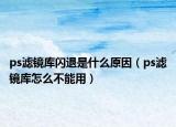 ps濾鏡庫(kù)閃退是什么原因（ps濾鏡庫(kù)怎么不能用）