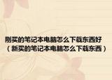 剛買的筆記本電腦怎么下載東西好（新買的筆記本電腦怎么下載東西）
