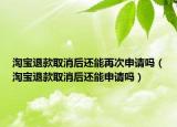 淘寶退款取消后還能再次申請嗎（淘寶退款取消后還能申請嗎）