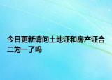 今日更新請(qǐng)問(wèn)土地證和房產(chǎn)證合二為一了嗎
