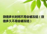 微信多長(zhǎng)時(shí)間不用會(huì)被凍結(jié)（微信多久不用會(huì)被凍結(jié)）