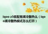 iqoo z5低配有液冷散熱么（iqoo液冷散熱模式怎么打開）