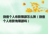 微信個人收款限額怎么算（微信個人收款有限額嗎）