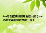 ios怎么把兩張照片合成一張（ios怎么把兩張照片合成一張）