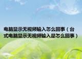 電腦顯示無視頻輸入怎么回事（臺式電腦顯示無視頻輸入是怎么回事）