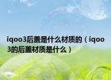 iqoo3后蓋是什么材質(zhì)的（iqoo3的后蓋材質(zhì)是什么）