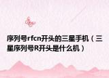 序列號(hào)rfcn開頭的三星手機(jī)（三星序列號(hào)R開頭是什么機(jī)）