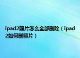 ipad2照片怎么全部刪除（ipad2如何刪照片）