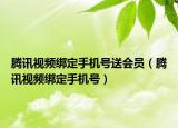 騰訊視頻綁定手機(jī)號送會員（騰訊視頻綁定手機(jī)號）