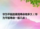 華為平板的使用壽命有多久（華為平板壽命一般幾年）