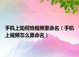手機上如何給視頻重命名（手機上視頻怎么重命名）
