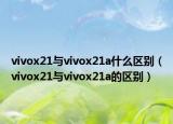 vivox21與vivox21a什么區(qū)別（vivox21與vivox21a的區(qū)別）