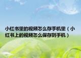 小紅書里的視頻怎么存手機里（小紅書上的視頻怎么保存到手機）
