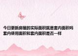 今日更新房屋的實際面積就是套內(nèi)面積嗎套內(nèi)使用面積和套內(nèi)面積是否一樣