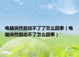 電腦突然啟動不了了怎么回事（電腦突然啟動不了怎么回事）