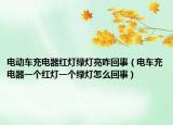 電動車充電器紅燈綠燈亮咋回事（電車充電器一個紅燈一個綠燈怎么回事）
