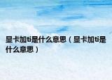 顯卡加ti是什么意思（顯卡加ti是什么意思）