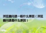 瀏覽器閃退一般什么原因（瀏覽器閃退是什么原因）