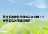 拼多多連續(xù)包月服務(wù)怎么關(guān)閉（拼多多怎么關(guān)閉連續(xù)包月）