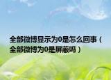 全部微博顯示為0是怎么回事（全部微博為0是屏蔽嗎）