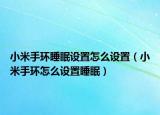 小米手環(huán)睡眠設(shè)置怎么設(shè)置（小米手環(huán)怎么設(shè)置睡眠）