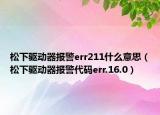 松下驅(qū)動器報(bào)警err211什么意思（松下驅(qū)動器報(bào)警代碼err.16.0）