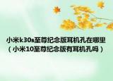 小米k30s至尊紀念版耳機孔在哪里（小米10至尊紀念版有耳機孔嗎）