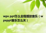 wps ppt怎么全程播放音樂（wpsppt音樂怎么關(guān)）
