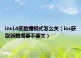 ios14低數(shù)據(jù)模式怎么關(guān)（ios獲取新數(shù)據(jù)要不要關(guān)）