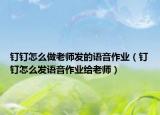 釘釘怎么做老師發(fā)的語音作業(yè)（釘釘怎么發(fā)語音作業(yè)給老師）