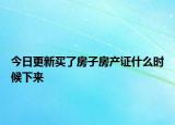 今日更新買了房子房產(chǎn)證什么時候下來