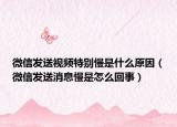 微信發(fā)送視頻特別慢是什么原因（微信發(fā)送消息慢是怎么回事）