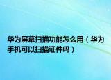華為屏幕掃描功能怎么用（華為手機(jī)可以掃描證件嗎）