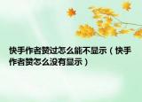 快手作者贊過怎么能不顯示（快手作者贊怎么沒有顯示）