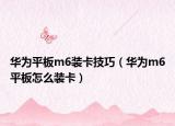 華為平板m6裝卡技巧（華為m6平板怎么裝卡）