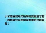 小米路由器經(jīng)常斷網(wǎng)需要重啟才有（路由器經(jīng)常斷網(wǎng)需要重啟才能恢復(fù)）