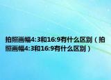 拍照畫幅4:3和16:9有什么區(qū)別（拍照畫幅4:3和16:9有什么區(qū)別）
