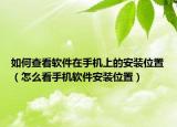 如何查看軟件在手機上的安裝位置（怎么看手機軟件安裝位置）