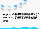 oppoace2手機(jī)屏幕像素是多少（OPPO Ace2手機(jī)屏幕像素密度是多少呢）