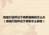 微信打招呼過于頻繁被限制怎么辦（微信打招呼過于頻繁怎么解除）