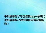 手機屏幕碎了怎么修復(fù)oppo手機（手機屏幕碎了對手機使用有沒有影響）