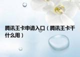 騰訊王卡申請(qǐng)入口（騰訊王卡干什么用）