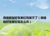 微信新加好友發(fā)紅包發(fā)不了（微信給好友發(fā)紅包怎么弄）