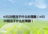 n3520相當(dāng)于什么處理器（n3150相當(dāng)于什么處理器）
