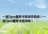 一加7pro是雙卡雙待手機(jī)嗎（一加7pro是雙卡雙待嗎）
