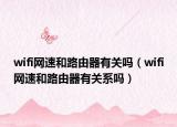 wifi網(wǎng)速和路由器有關(guān)嗎（wifi網(wǎng)速和路由器有關(guān)系嗎）